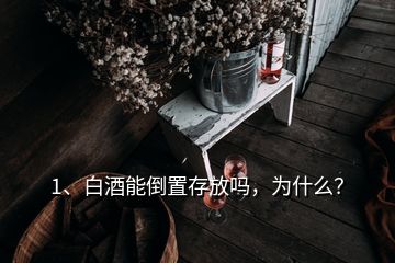 1、白酒能倒置存放嗎，為什么？