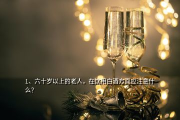 1、六十歲以上的老人，在飲用白酒方面應(yīng)注意什么？