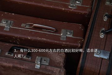 3、有什么300-600元左右的白酒比較好喝，適合送人呢？