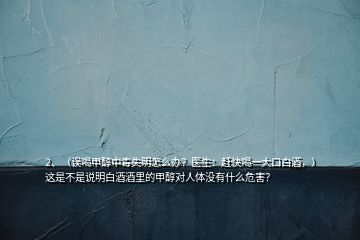 2、（誤喝甲醇中毒失明怎么辦？醫(yī)生：趕快喝一大口白酒，）這是不是說明白酒酒里的甲醇對人體沒有什么危害？