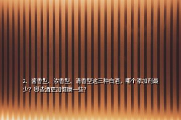 2、醬香型、濃香型、清香型這三種白酒，哪個(gè)添加劑最少？哪些酒更加健康一些？