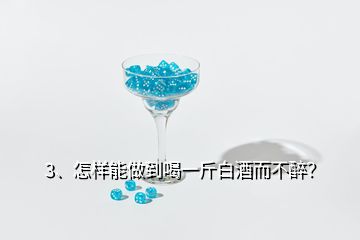 3、怎樣能做到喝一斤白酒而不醉？