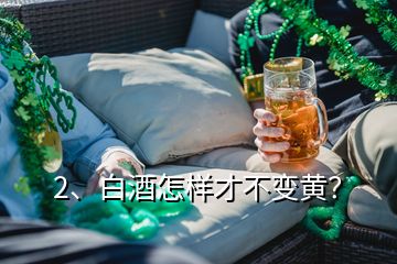 2、白酒怎樣才不變黃？