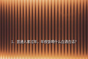 1、普通人家過年，年夜飯喝什么白酒合適？