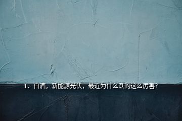 1、白酒，新能源光伏，最近為什么跌的這么厲害？