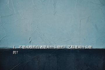 1、不是純糧的白酒是用什么做的？乙醇是用什么做的？