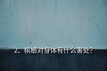 2、檳榔對身體有什么害處？