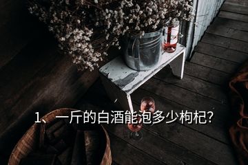 1、一斤的白酒能泡多少枸杞？