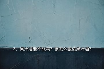 2、果汁酒能不能喝？該怎么釀造果汁酒？