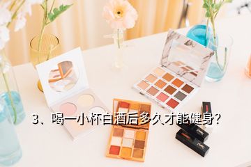 3、喝一小杯白酒后多久才能健身？