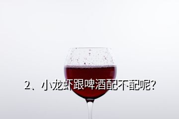 2、小龍蝦跟啤酒配不配呢？