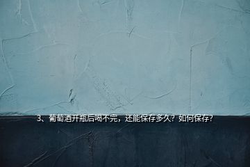 3、葡萄酒開瓶后喝不完，還能保存多久？如何保存？