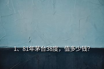 1、81年茅臺(tái)38度，值多少錢？