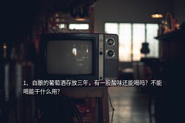 1、自釀的葡萄酒存放三年，有一股酸味還能喝嗎？不能喝能干什么用？