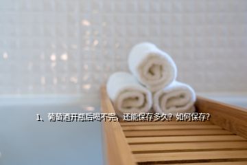 1、葡萄酒開瓶后喝不完，還能保存多久？如何保存？