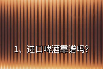 1、進口啤酒靠譜嗎？