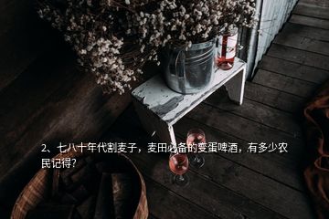 2、七八十年代割麥子，麥田必備的變蛋啤酒，有多少農(nóng)民記得？