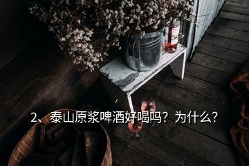 2、泰山原漿啤酒好喝嗎？為什么？