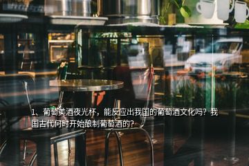 1、葡萄美酒夜光杯，能反應(yīng)出我國(guó)的葡萄酒文化嗎？我國(guó)古代何時(shí)開(kāi)始釀制葡萄酒的？