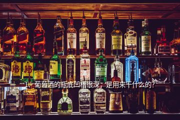 1、葡萄酒的瓶底凹槽很深，是用來干什么的？