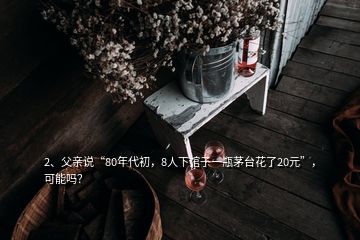 2、父親說“80年代初，8人下館子一瓶茅臺(tái)花了20元”，可能嗎？