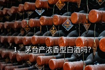 1、茅臺產(chǎn)濃香型白酒嗎？