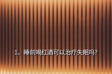 1、睡前喝紅酒可以治療失眠嗎？