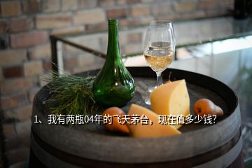 1、我有兩瓶04年的飛天茅臺(tái)，現(xiàn)在值多少錢(qián)？