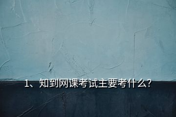 1、知到網(wǎng)課考試主要考什么？