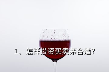 1、怎樣投資買賣茅臺(tái)酒？