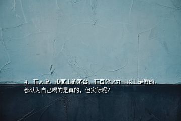 4、有人說(shuō)，市面上的茅臺(tái)，有百分之九十以上是假的，都認(rèn)為自己喝的是真的，但實(shí)際呢？