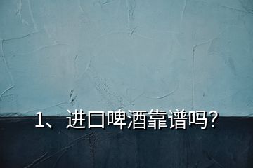 1、進(jìn)口啤酒靠譜嗎？