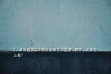 2、茅臺直銷店中終于去掉了“國酒”兩字，大家怎么看？