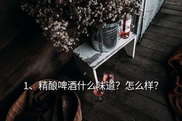 1、精釀啤酒什么味道？怎么樣？