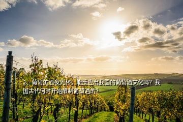 2、葡萄美酒夜光杯，能反應(yīng)出我國的葡萄酒文化嗎？我國古代何時開始釀制葡萄酒的？