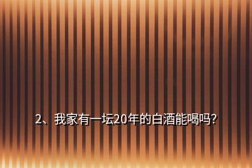 2、我家有一壇20年的白酒能喝嗎？