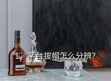 1、茅臺拔帽怎么分辨？