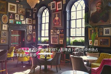 2、近幾年啤酒業(yè)的發(fā)展怎樣？A股啤酒上市公司中市場占有率最高的是哪個公司？