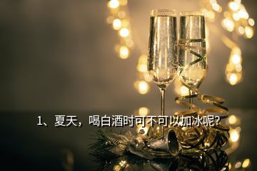 1、夏天，喝白酒時可不可以加冰呢？