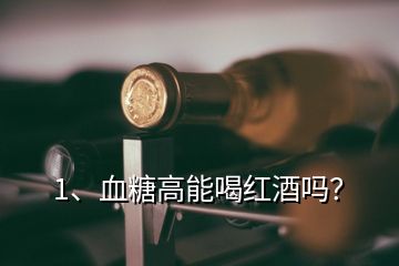 1、血糖高能喝紅酒嗎？