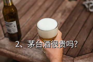 2、茅臺酒很貴嗎？