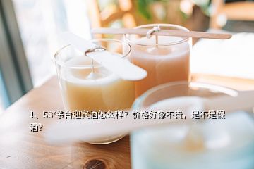 1、53°茅臺(tái)迎賓酒怎么樣？?jī)r(jià)格好像不貴，是不是假酒？