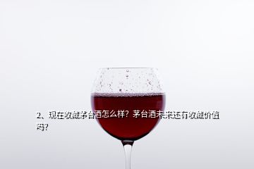 2、現(xiàn)在收藏茅臺酒怎么樣？茅臺酒未來還有收藏價值嗎？