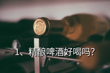 1、精釀啤酒好喝嗎？