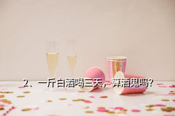 2、一斤白酒喝三天，算酒鬼嗎？