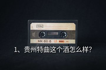 1、貴州特曲這個酒怎么樣？