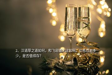 2、漢道厚之道如何，和飛迎遵義比如何，價(jià)格目前多少，是否值得存？