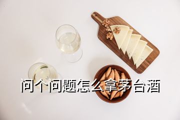 問個問題怎么拿茅臺酒