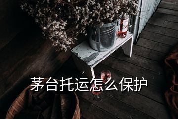 茅臺托運怎么保護