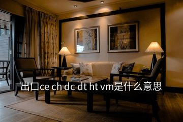 出口ce ch dc dt ht vm是什么意思